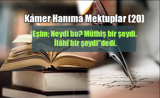 Eşim; Neydi bu? Müthiş bir şeydi. İlâhî bir şeydi” dedi. (Kamer hanım’a mektuplar 20)