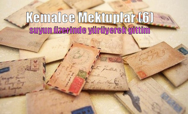 Kemalce Mektuplar (06) Suyun üzerinde yürüyerek gittim