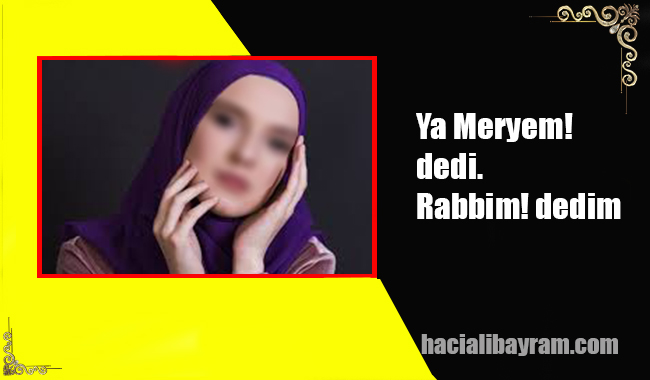 Ya Meryem! dedi. Rabbim! dedim