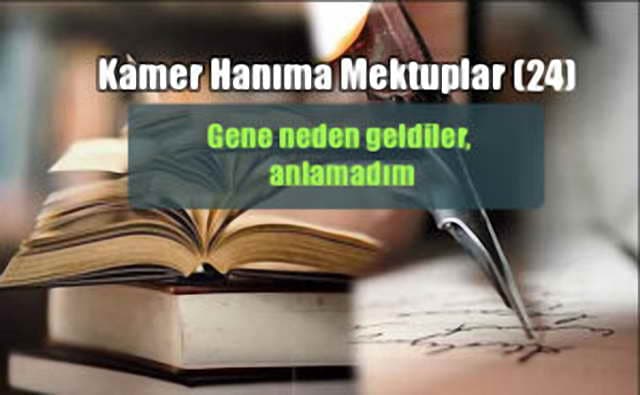 Gene neden geldiler, anlamadım (Kamer hanım’a mektuplar 24)